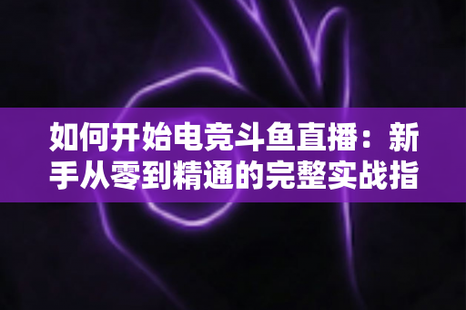 如何开始电竞斗鱼直播:新手从零到精通的完整实战指南 如何开始电竞斗鱼直播:新手从零到精通的完整实战指南