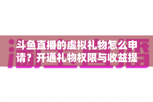 斗鱼直播的虚拟礼物怎么申请?开通礼物权限与收益提现全流程详解 斗鱼直播的虚拟礼物怎么申请?开通礼物权限与收益提现全流程详解