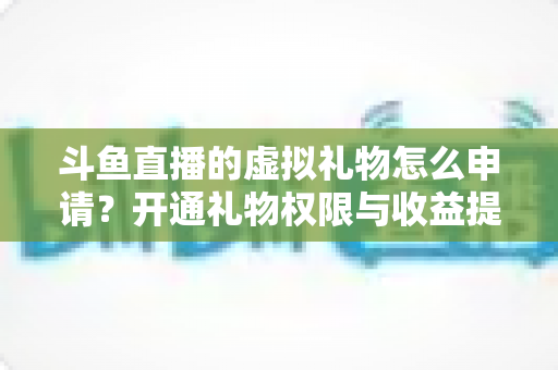 斗鱼直播的虚拟礼物怎么申请?开通礼物权限与收益提现全流程详解 斗鱼直播的虚拟礼物怎么申请?开通礼物权限与收益提现全流程详解