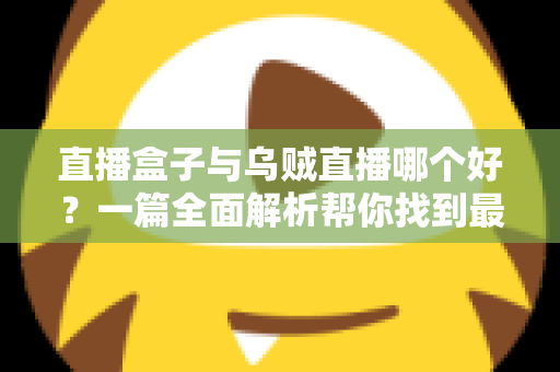 直播盒子与乌贼直播哪个好？一篇全面解析帮你找到最适合的观赛利器
