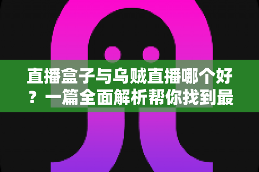 直播盒子与乌贼直播哪个好？一篇全面解析帮你找到最适合的观赛利器