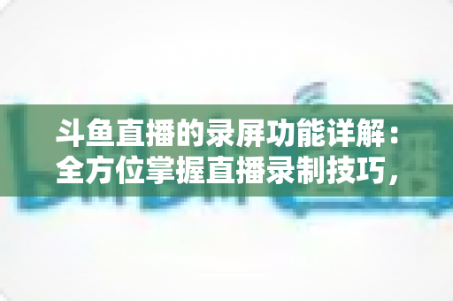 斗鱼直播的录屏功能详解:全方位掌握直播录制技巧,轻松留住精彩瞬间 斗鱼直播的录屏功能详解:全方位掌握直播录制技巧,轻松留住精彩瞬间