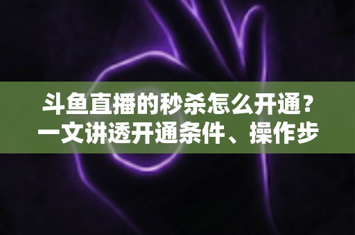 斗鱼直播的秒杀怎么开通?一文讲透开通条件、操作步骤与运营技巧 斗鱼直播的秒杀怎么开通?一文讲透开通条件、操作步骤与运营技巧