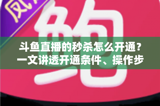 斗鱼直播的秒杀怎么开通？一文讲透开通条件、操作步骤与运营技巧
