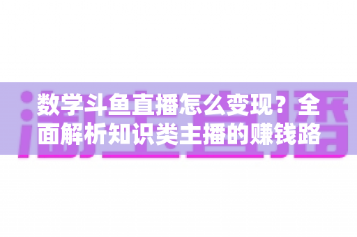 数学斗鱼直播怎么变现?全面解析知识类主播的赚钱路径与实战运营技巧 数学斗鱼直播怎么变现?全面解析知识类主播的赚钱路径与实战运营技巧