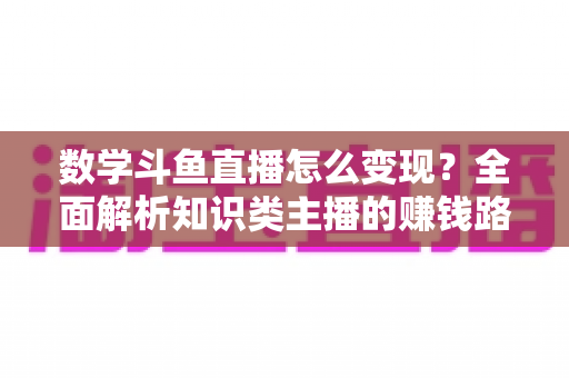 数学斗鱼直播怎么变现?全面解析知识类主播的赚钱路径与实战运营技巧 数学斗鱼直播怎么变现?全面解析知识类主播的赚钱路径与实战运营技巧