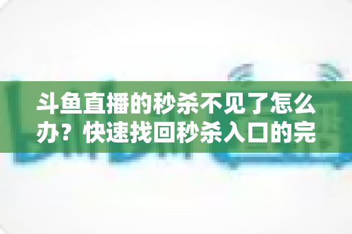 斗鱼直播的秒杀不见了怎么办？快速找回秒杀入口的完整指南与实用解决方案