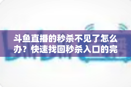 斗鱼直播的秒杀不见了怎么办？快速找回秒杀入口的完整指南与实用解决方案