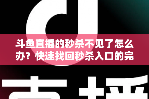 斗鱼直播的秒杀不见了怎么办？快速找回秒杀入口的完整指南与实用解决方案