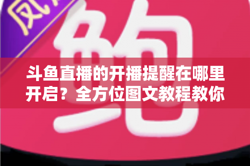 斗鱼直播的开播提醒在哪里开启?全方位图文教程教你不错过任何一场心仪主播的精彩直播 斗鱼直播的开播提醒在哪里开启?全方位图文教程教你不错过任何一场心仪主播的精彩直播