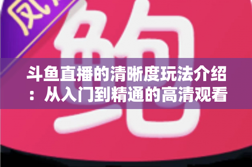 斗鱼直播的清晰度玩法介绍:从入门到精通的高清观看体验全攻略 斗鱼直播的清晰度玩法介绍:从入门到精通的高清观看体验全攻略