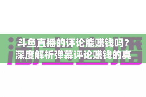 斗鱼直播的评论能赚钱吗?深度解析弹幕评论赚钱的真相、平台变现途径与防骗指南 斗鱼直播的评论能赚钱吗?深度解析弹幕评论赚钱的真相、平台变现途径与防骗指南