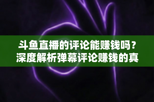 斗鱼直播的评论能赚钱吗?深度解析弹幕评论赚钱的真相、平台变现途径与防骗指南 斗鱼直播的评论能赚钱吗?深度解析弹幕评论赚钱的真相、平台变现途径与防骗指南