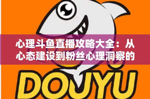 心理斗鱼直播攻略大全:从心态建设到粉丝心理洞察的主播实战指南 心理斗鱼直播攻略大全:从心态建设到粉丝心理洞察的主播实战指南
