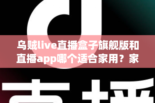乌贼live直播盒子旗舰版和直播app哪个适合家用？家庭观影设备选购全攻略
