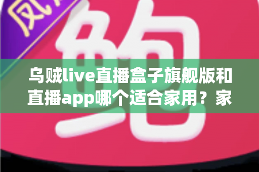 乌贼live直播盒子旗舰版和直播app哪个适合家用？家庭观影设备选购全攻略