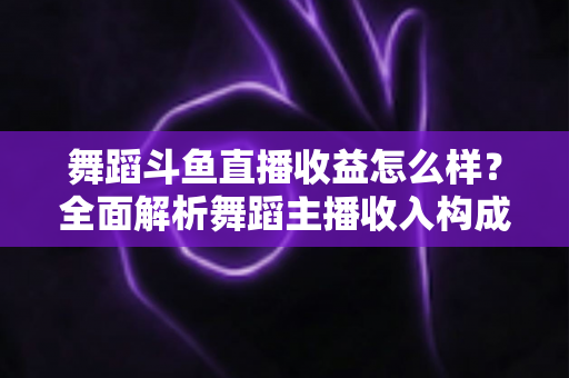 舞蹈斗鱼直播收益怎么样?全面解析舞蹈主播收入构成、影响因素与赚钱前景 舞蹈斗鱼直播收益怎么样?全面解析舞蹈主播收入构成、影响因素与赚钱前景