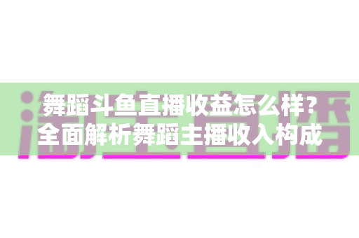 舞蹈斗鱼直播收益怎么样?全面解析舞蹈主播收入构成、影响因素与赚钱前景 舞蹈斗鱼直播收益怎么样?全面解析舞蹈主播收入构成、影响因素与赚钱前景