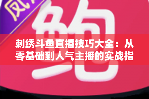刺绣斗鱼直播技巧大全:从零基础到人气主播的实战指南 刺绣斗鱼直播技巧大全:从零基础到人气主播的实战指南
