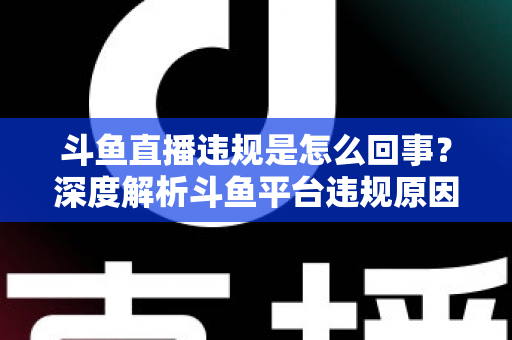 斗鱼直播违规是怎么回事?深度解析斗鱼平台违规原因、处罚规则与实用避坑指南 斗鱼直播违规是怎么回事?深度解析斗鱼平台违规原因、处罚规则与实用避坑指南