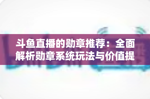 斗鱼直播的勋章推荐:全面解析勋章系统玩法与价值提升指南 斗鱼直播的勋章推荐:全面解析勋章系统玩法与价值提升指南