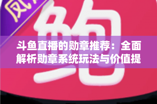 斗鱼直播的勋章推荐:全面解析勋章系统玩法与价值提升指南 斗鱼直播的勋章推荐:全面解析勋章系统玩法与价值提升指南