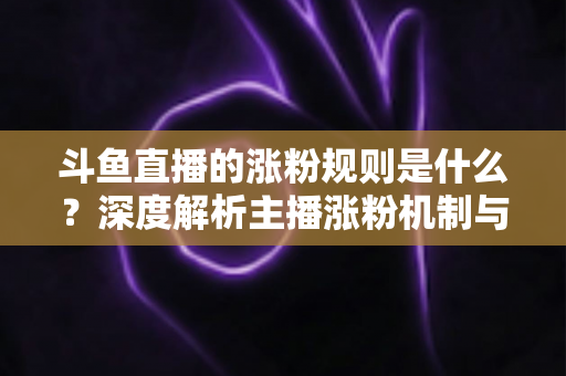 斗鱼直播的涨粉规则是什么？深度解析主播涨粉机制与实战涨粉攻略