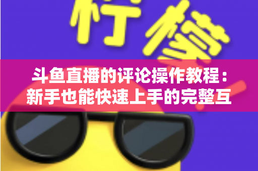 斗鱼直播的评论操作教程:新手也能快速上手的完整互动指南 斗鱼直播的评论操作教程:新手也能快速上手的完整互动指南