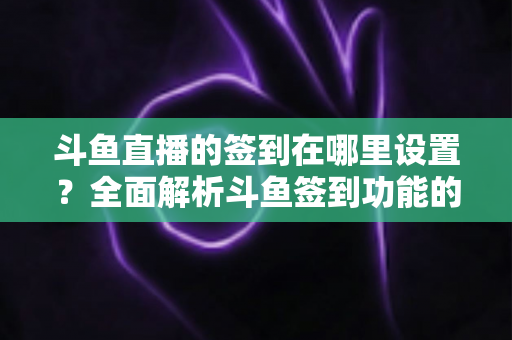 斗鱼直播的签到在哪里设置?全面解析斗鱼签到功能的位置与使用技巧 斗鱼直播的签到在哪里设置?全面解析斗鱼签到功能的位置与使用技巧