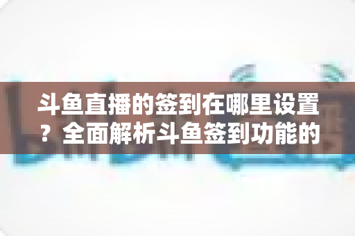 斗鱼直播的签到在哪里设置?全面解析斗鱼签到功能的位置与使用技巧 斗鱼直播的签到在哪里设置?全面解析斗鱼签到功能的位置与使用技巧