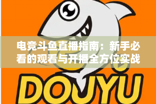 电竞斗鱼直播指南:新手必看的观看与开播全方位实战攻略 电竞斗鱼直播指南:新手必看的观看与开播全方位实战攻略