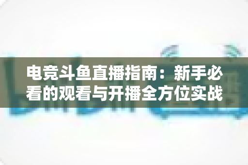 电竞斗鱼直播指南：新手必看的观看与开播全方位实战攻略