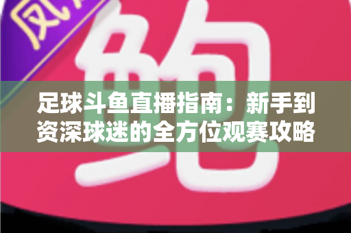 足球斗鱼直播指南:新手到资深球迷的全方位观赛攻略 足球斗鱼直播指南:新手到资深球迷的全方位观赛攻略