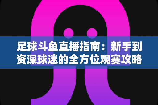 足球斗鱼直播指南:新手到资深球迷的全方位观赛攻略 足球斗鱼直播指南:新手到资深球迷的全方位观赛攻略