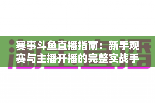 赛事斗鱼直播指南:新手观赛与主播开播的完整实战手册 赛事斗鱼直播指南:新手观赛与主播开播的完整实战手册