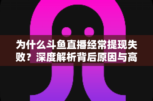 为什么斗鱼直播经常提现失败?深度解析背后原因与高效解决指南 为什么斗鱼直播经常提现失败?深度解析背后原因与高效解决指南