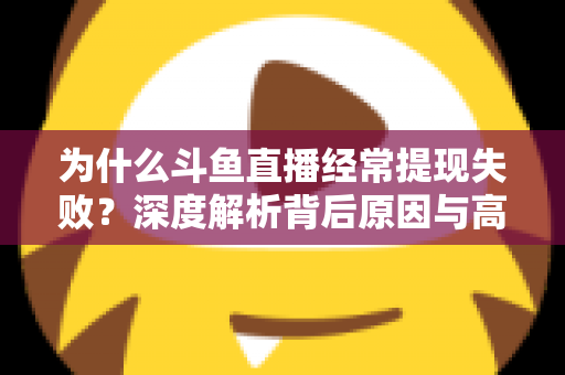为什么斗鱼直播经常提现失败?深度解析背后原因与高效解决指南 为什么斗鱼直播经常提现失败?深度解析背后原因与高效解决指南