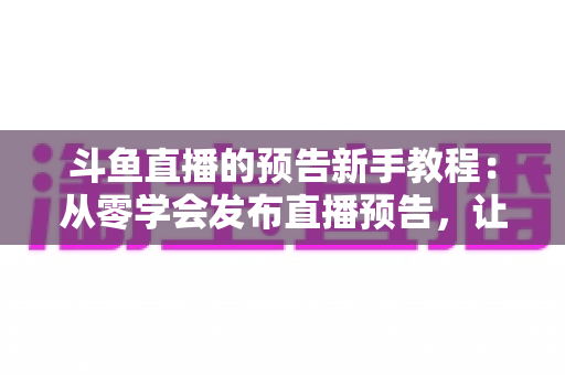 斗鱼直播的预告新手教程:从零学会发布直播预告,让直播间人气稳步增长 斗鱼直播的预告新手教程:从零学会发布直播预告,让直播间人气稳步增长