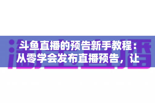 斗鱼直播的预告新手教程:从零学会发布直播预告,让直播间人气稳步增长 斗鱼直播的预告新手教程:从零学会发布直播预告,让直播间人气稳步增长