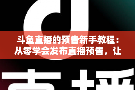 斗鱼直播的预告新手教程：从零学会发布直播预告，让直播间人气稳步增长
