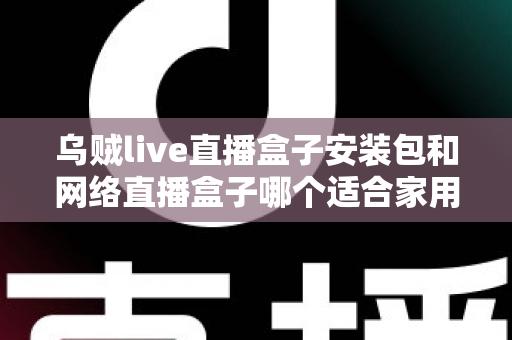 乌贼live直播盒子安装包和网络直播盒子哪个适合家用?一文读懂家用观影设备最佳选择 乌贼live直播盒子安装包和网络直播盒子哪个适合家用?一文读懂家用观影设备最佳选择