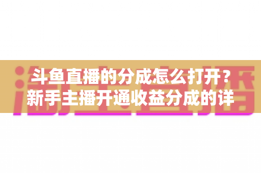 斗鱼直播的分成怎么打开?新手主播开通收益分成的详细步骤与技巧全解析 斗鱼直播的分成怎么打开?新手主播开通收益分成的详细步骤与技巧全解析