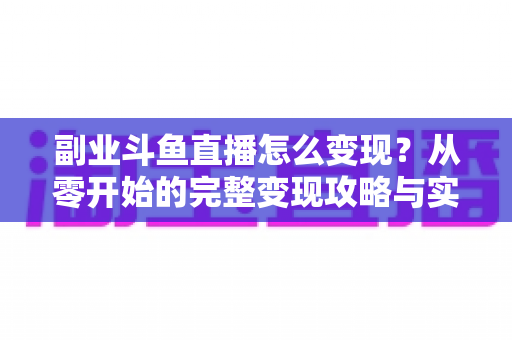 副业斗鱼直播怎么变现？从零开始的完整变现攻略与实操指南