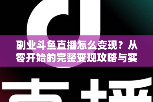 副业斗鱼直播怎么变现？从零开始的完整变现攻略与实操指南