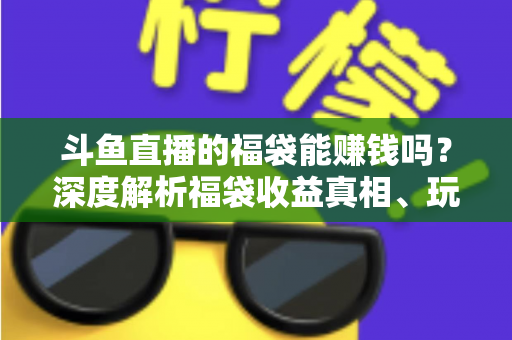 斗鱼直播的福袋能赚钱吗?深度解析福袋收益真相、玩法机制与实用避坑指南 斗鱼直播的福袋能赚钱吗?深度解析福袋收益真相、玩法机制与实用避坑指南