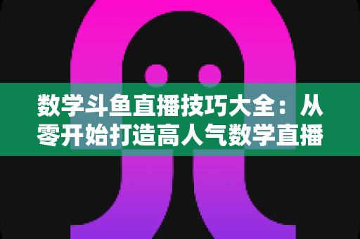 数学斗鱼直播技巧大全:从零开始打造高人气数学直播间的实战指南 数学斗鱼直播技巧大全:从零开始打造高人气数学直播间的实战指南