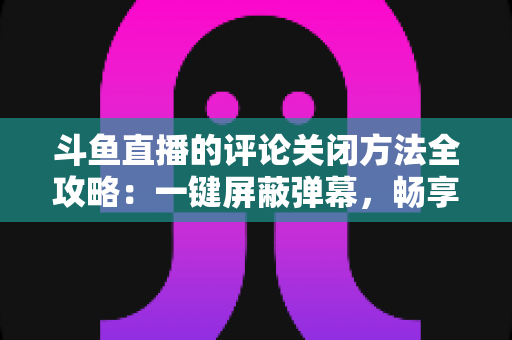 斗鱼直播的评论关闭方法全攻略:一键屏蔽弹幕,畅享清净观播体验 斗鱼直播的评论关闭方法全攻略:一键屏蔽弹幕,畅享清净观播体验