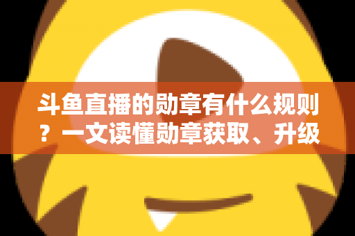 斗鱼直播的勋章有什么规则?一文读懂勋章获取、升级与佩戴全攻略 斗鱼直播的勋章有什么规则?一文读懂勋章获取、升级与佩戴全攻略