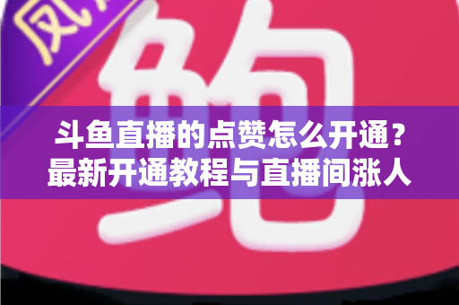 斗鱼直播的点赞怎么开通?最新开通教程与直播间涨人气实用指南 斗鱼直播的点赞怎么开通?最新开通教程与直播间涨人气实用指南