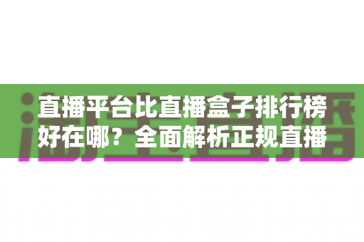 直播平台比直播盒子排行榜好在哪?全面解析正规直播平台的五大核心优势与选择指南 直播平台比直播盒子排行榜好在哪?全面解析正规直播平台的五大核心优势与选择指南